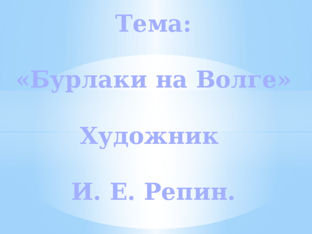 Тема:  «Бурлаки на Волге»  Художник  И. Е. Репин.  