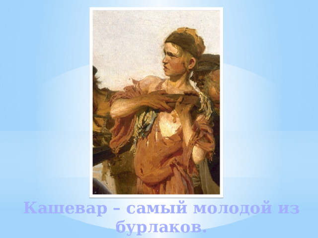 Кашевар – самый молодой из бурлаков. 