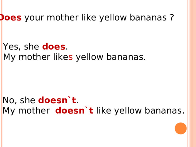 Does your mother like yellow bananas ?  Yes, she does . My mother like s yellow bananas. No, she doesn`t . My mother doesn`t like yellow bananas. 