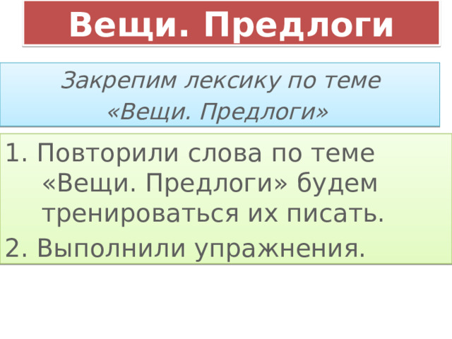 Вещи. Предлоги Закрепим лексику по теме «Вещи. Предлоги» 1. Повторили слова по теме «Вещи. Предлоги» будем тренироваться их писать. 2. Выполнили упражнения. 