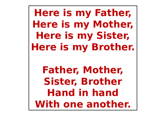 Here is my Father,  Here is my Mother,  Here is my Sister,  Here is my Brother.   Father, Mother,  Sister, Brother  Hand in hand  With one another. 