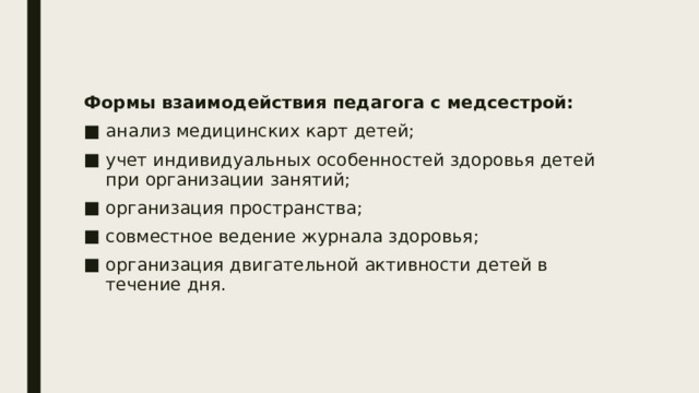 Формы взаимодействия педагога с медсестрой: анализ медицинских карт детей; учет индивидуальных особенностей здоровья детей при организации занятий; организация пространства; совместное ведение журнала здоровья; организация двигательной активности детей в течение дня. 