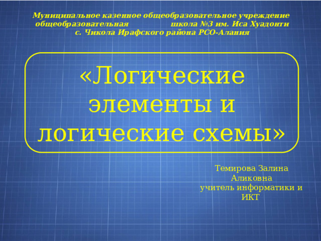 Муниципальное казенное общеобразовательное учреждение  общеобразовательная  школа №3 им. Иса Хуадонти с. Чикола Ирафского района РСО-Алания «Логические элементы и логические схемы» Темирова Залина Аликовна учитель информатики и ИКТ 
