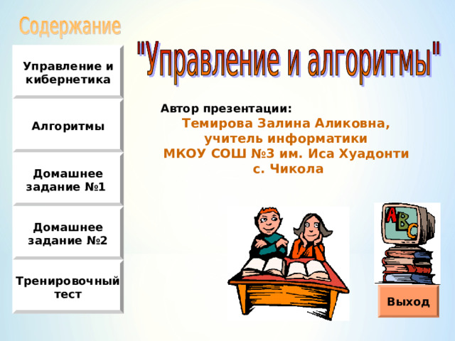 Управление и кибернетика Алгоритмы Автор презентации :  Темирова Залина Аликовна, учитель информатики МКОУ СОШ №3 им. Иса Хуадонти с. Чикола Домашнее задание №1 Домашнее задание №2 Тренировочный тест Выход 