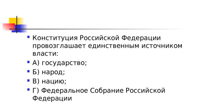 Конституция Российской Федерации провозглашает единственным источником власти: А) государство; Б) народ; В) нацию; Г) Федеральное Собрание Российской Федерации 