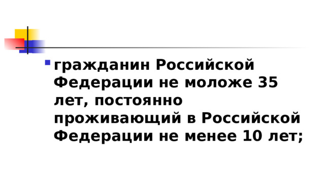 гражданин Российской Федерации не моложе 35 лет, постоянно проживающий в Российской Федерации не менее 10 лет; 