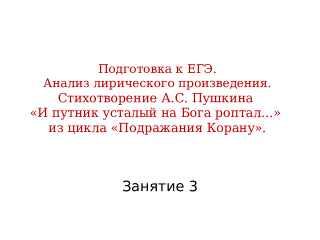 Подготовка к ЕГЭ.  Анализ лирического произведения.  Стихотворение А.С. Пушкина  «И путник усталый на Бога роптал…»  из цикла «Подражания Корану». Занятие 3 