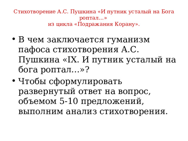 Стихотворение А.С. Пушкина «И путник усталый на Бога роптал…»  из цикла «Подражания Корану». В чем заключается гуманизм пафоса стихотворения А.С. Пушкина «IX. И путник усталый на бога роптал…»? Чтобы сформулировать развернутый ответ на вопрос, объемом 5-10 предложений, выполним анализ стихотворения. 