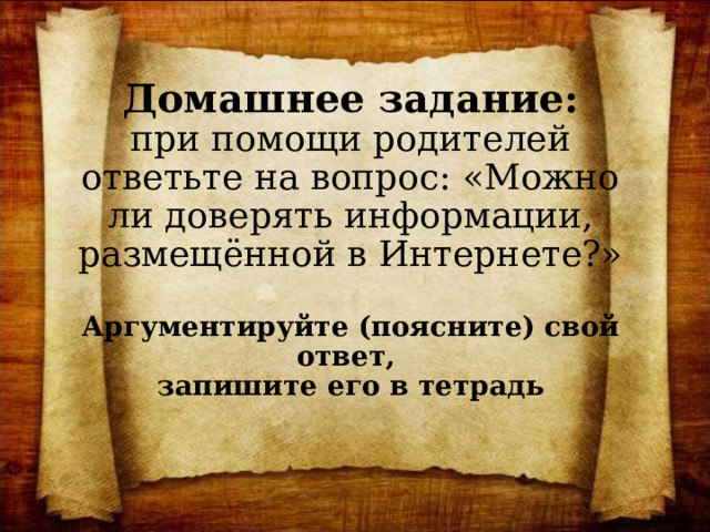 Домашнее задание:  при помощи родителей ответьте на вопрос: «Можно ли доверять информации, размещённой в Интернете?»  Аргументируйте (поясните) свой ответ,  запишите его в тетрадь 