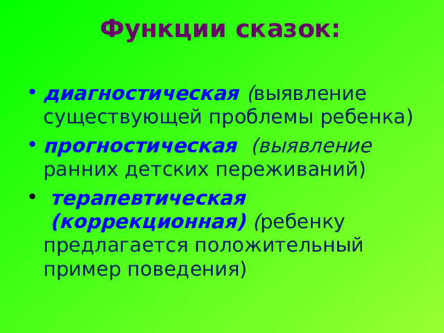 Функции сказок:   диагностическая   ( выявление существующей проблемы ребенка) прогностическая    (выявление ранних детских переживаний)    терапевтическая  (коррекционная) ( ребенку предлагается положительный пример поведения) 