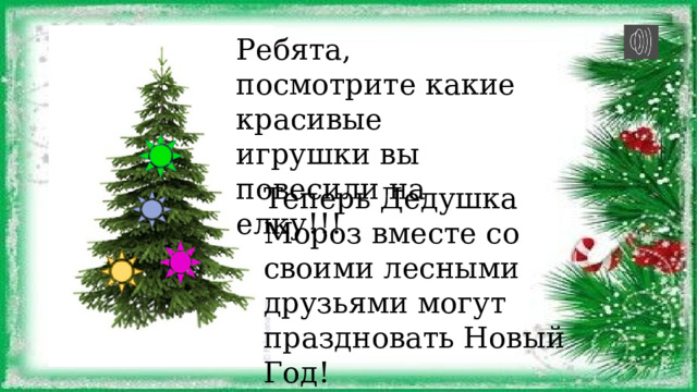 Ребята, посмотрите какие красивые игрушки вы повесили на елку!!! Теперь Дедушка Мороз вместе со своими лесными друзьями могут праздновать Новый Год! 