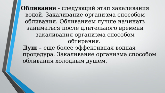 Обливание  - следующий этап закаливания водой. Закаливание организма способом обливания. Обливанием лучше начинать заниматься после длительного времени закаливания организма способом обтирания.  Душ – еще более эффективная водная процедура. Закаливание организма способом обливания холодным душем. 