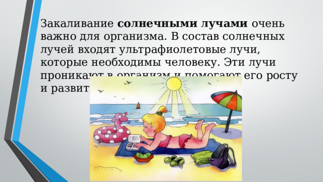 Закаливание солнечными лучами очень важно для организма. В состав солнечных лучей входят ультрафиолетовые лучи, которые необходимы человеку. Эти лучи проникают в организм и помогают его росту и развитию. 