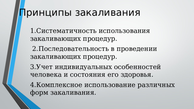 Принципы закаливания 1.Систематичность использования закаливающих процедур.  2.Последовательность в проведении закаливающих процедур. 3.Учет индивидуальных особенностей человека и состояния его здоровья. 4.Комплексное использование различных форм закаливания. 