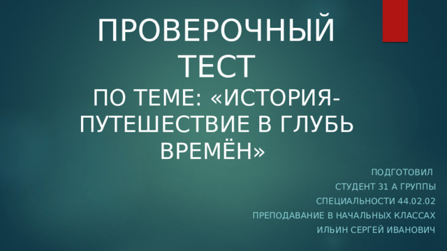 Проверочный Тест  по теме: «История- Путешествие в глубь времён» Подготовил студент 31 а группы Специальности 44.02.02 Преподавание в начальных классах Ильин Сергей иванович 