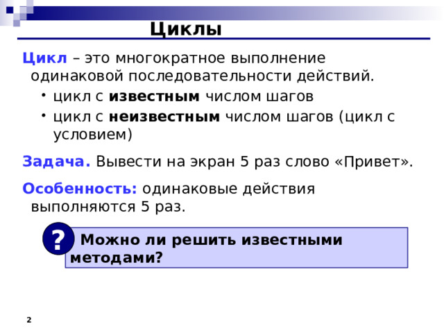 Циклы Цикл – это многократное выполнение одинаковой последовательности действий. цикл с известным числом шагов цикл с неизвестным числом шагов (цикл с условием) цикл с известным числом шагов цикл с неизвестным числом шагов (цикл с условием) Задача. Вывести на экран 5  раз слово «Привет». Особенность: одинаковые действия выполняются 5 раз. ?  Можно ли решить известными методами ?  2 