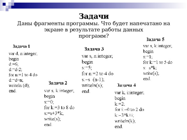 Решение задач ОГЭ Дан фрагмент программы. Чему будет равна переменная s в результате работы данной программы? Решение: В этой задаче есть цикл for. Тело цикла будет выполняться 4 раза (при n=2,3,4,5 ) . s=2 n=2 s=2+2*2=6 n=3 s=6+3*2=12 n=4 s=12+4*2=20 n=5 s=20+5*2=30 Программа выводит значение переменной s , значит на экране будет число 30 Ответ: 30 