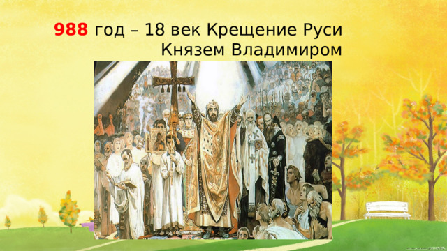 988 год – 18 век Крещение Руси Князем Владимиром 