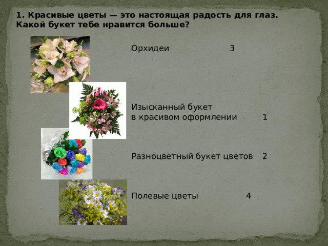 1. Красивые цветы — это настоящая радость для глаз. Какой букет тебе нравится больше? Орхидеи     3 Изысканный букет в красивом оформлении   1 Разноцветный букет цветов  2 Полевые цветы    4 