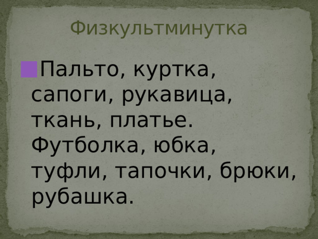 Физкультминутка Пальто, куртка, сапоги, рукавица, ткань, платье. Футболка, юбка, туфли, тапочки, брюки, рубашка. 