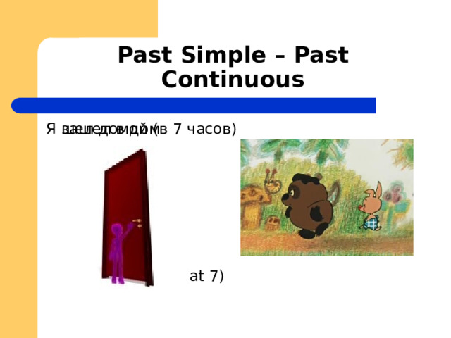 Past Simple – Past Continuous Я зашел в дом Я шел домой (в 7 часов) I was go ing home (at 7) 