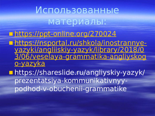 Использованные материалы: https://ppt-online.org/270024 https://nsportal.ru/shkola/inostrannye-yazyki/angliiskiy-yazyk/library/2018/03/06/veselaya-grammatika-angliyskogo-yazyka https://shareslide.ru/angliyskiy-yazyk/prezentatsiya-kommunikativnyy-podhod-v-obuchenii-grammatike 