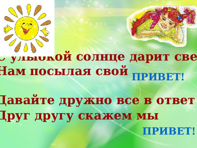 С улыбкой солнце дарит свет Нам посылая свой  Давайте дружно все в ответ Друг другу скажем мы  ПРИВЕТ! ПРИВЕТ! 