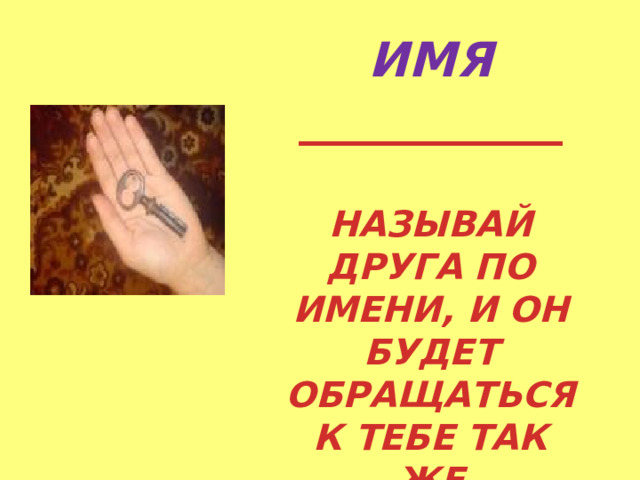 ИМЯ ___________  НАЗЫВАЙ ДРУГА ПО ИМЕНИ, И ОН БУДЕТ ОБРАЩАТЬСЯ К ТЕБЕ ТАК ЖЕ 