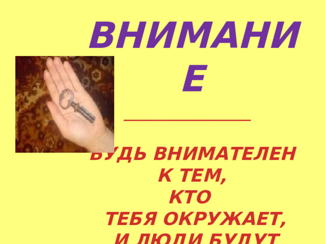 ВНИМАНИЕ ______________   БУДЬ ВНИМАТЕЛЕН  К ТЕМ, КТО  ТЕБЯ ОКРУЖАЕТ,  И ЛЮДИ БУДУТ УВАЖАТЬ ТЕБЯ 