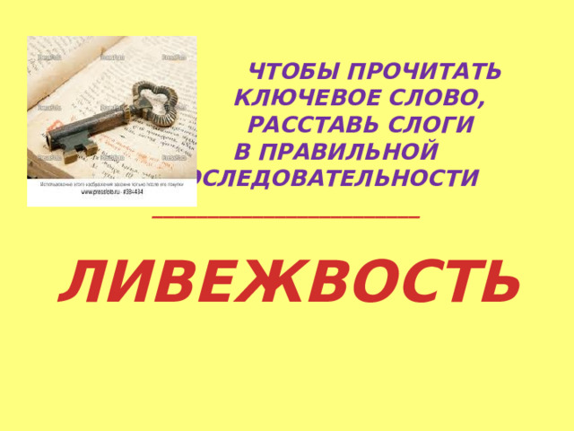         ЧТОБЫ ПРОЧИТАТЬ       КЛЮЧЕВОЕ СЛОВО,    РАССТАВЬ СЛОГИ     В ПРАВИЛЬНОЙ    ПОСЛЕДОВАТЕЛЬНОСТИ ________________________  ЛИВЕЖВОСТЬ     