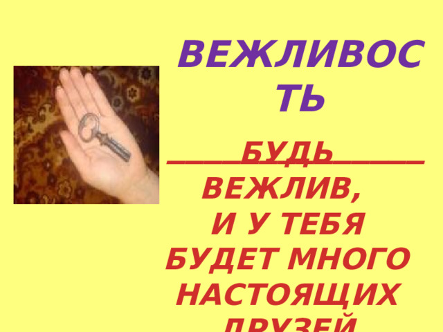   ВЕЖЛИВОСТЬ ______________ БУДЬ ВЕЖЛИВ, И У ТЕБЯ БУДЕТ МНОГО НАСТОЯЩИХ ДРУЗЕЙ 