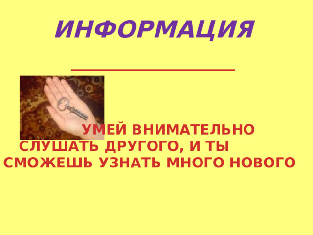 ИНФОРМАЦИЯ ______________             УМЕЙ ВНИМАТЕЛЬНО     СЛУШАТЬ ДРУГОГО, И ТЫ    СМОЖЕШЬ УЗНАТЬ МНОГО НОВОГО 