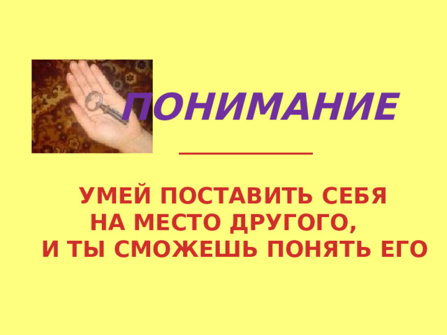       ПОНИМАНИЕ   ____________     УМЕЙ ПОСТАВИТЬ СЕБЯ   НА МЕСТО ДРУГОГО,   И ТЫ СМОЖЕШЬ ПОНЯТЬ ЕГО 