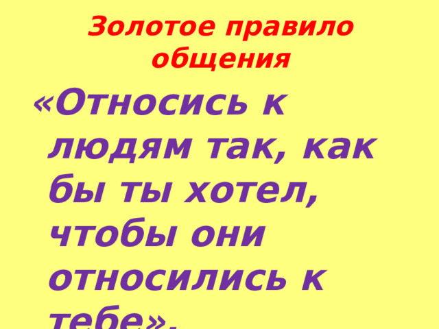 Золотое правило общения «Относись к людям так, как бы ты хотел, чтобы они относились к тебе». 