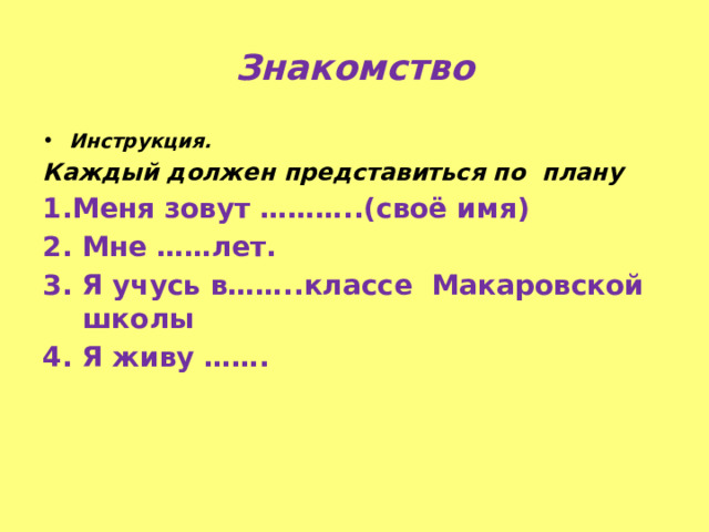 Знакомство Инструкция. Каждый должен представиться по плану 1.Меня зовут ………..(своё имя) 2. Мне ……лет. 3. Я учусь в……..классе Макаровской школы 4. Я живу …….  