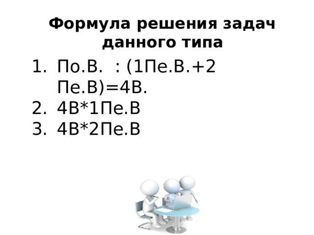 Формула решения задач данного типа По.В. : (1Пе.В.+2 Пе.В)=4В. 4В*1Пе.В 4В*2Пе.В 
