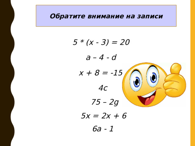 Обратите внимание на записи 5 * (х - 3) = 20 a – 4 - d x + 8 = -15 4c 75 – 2g 5x = 2x + 6 6a - 1 