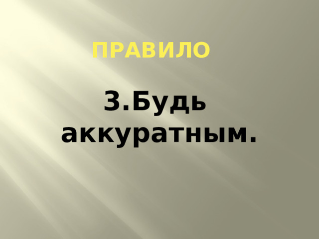 ПРАВИЛо 3.Будь аккуратным. 