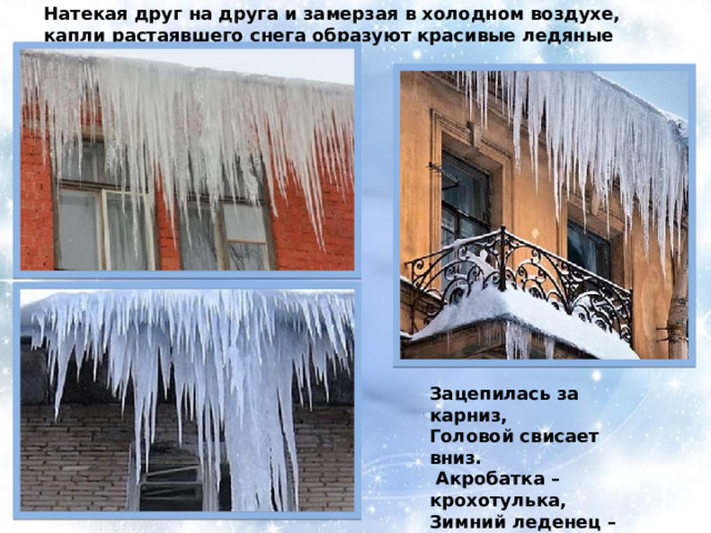 Натекая друг на друга и замерзая в холодном воздухе, капли растаявшего снега образуют красивые ледяные сосульки. Зацепилась за карниз, Головой свисает вниз.  Акробатка – крохотулька, Зимний леденец – сосулька 