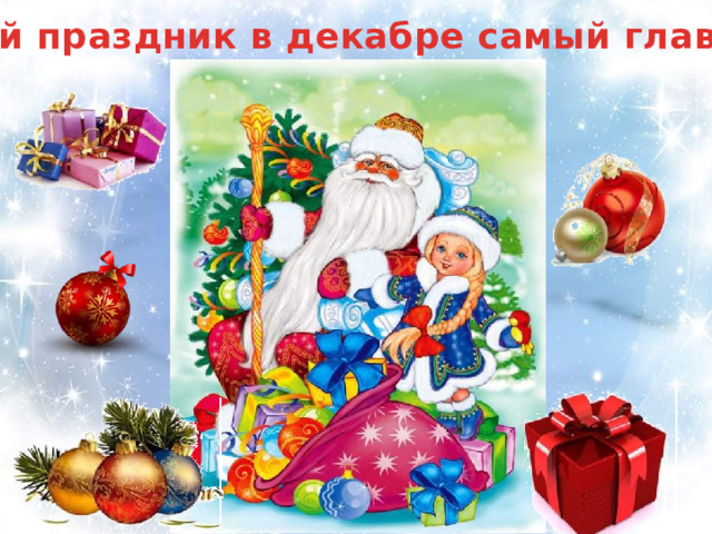Какой праздник в декабре самый главный? Этот праздник любит каждый, Этот праздник каждый ждет, Для детей он самый важный, А зовется — Новый год!  Будет елка наша яркой, В разноцветной мишуре, Принесет Мороз подарки И подарит детворе! 