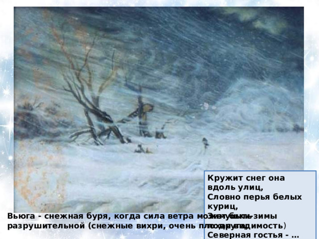 Кружит снег она вдоль улиц, Словно перья белых куриц, Зимушки-зимы подруга, Северная гостья - … вьюга Вьюга - снежная буря, когда сила ветра может быть разрушительной (снежные вихри, очень плохая видимость ) 