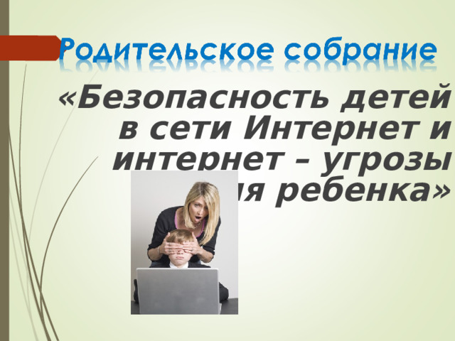 «Безопасность детей в сети Интернет и интернет – угрозы для ребенка»    