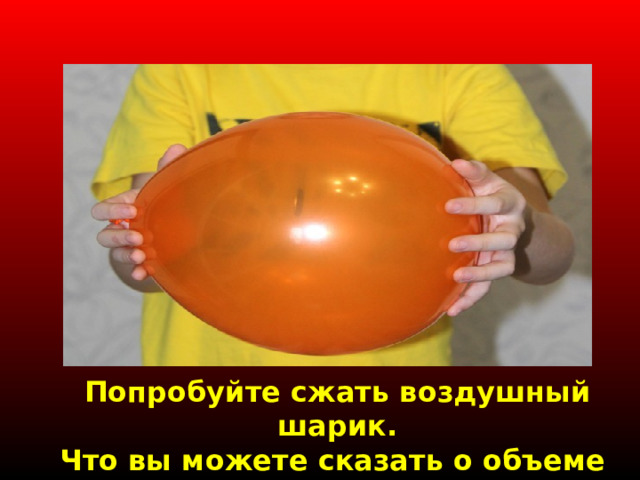 Попробуйте сжать воздушный шарик. Что вы можете сказать о объеме воздуха внутри шара и о его форме? 