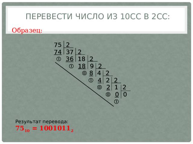  Перевести число из 10СС в 2СС: Образец: Результат перевода:  75 10 = 1001011 2  