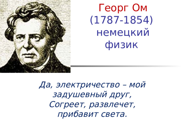 Георг Ом  (1787-1854)  немецкий физик   Да, электричество – мой задушевный друг,  Согреет, развлечет, прибавит света.   