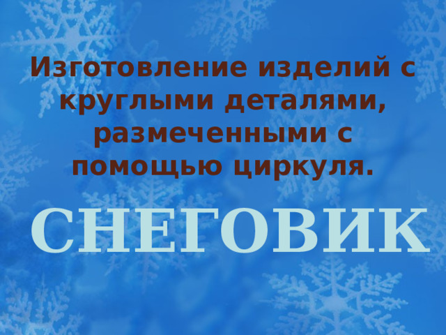 Изготовление изделий с круглыми деталями, размеченными с помощью циркуля. Снеговик  