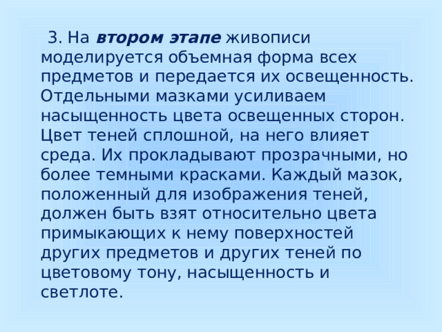  3. На втором этапе живописи моделируется объемная форма всех предметов и передается их освещенность. Отдельными мазками усиливаем насыщенность цвета освещенных сторон. Цвет теней сплошной, на него влияет среда. Их прокладывают прозрачными, но более темными красками. Каждый мазок, положенный для изображения теней, должен быть взят относительно цвета примыкающих к нему поверхностей других предметов и других теней по цветовому тону, насыщенность и светлоте. 