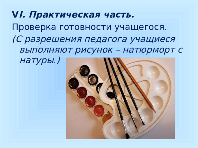 V I. Практическая часть. Проверка готовности учащегося. (С разрешения педагога учащиеся выполняют рисунок – натюрморт с натуры . ) 