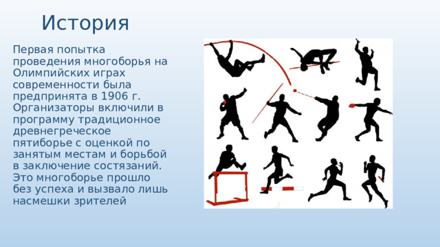 История Первая попытка проведения многоборья на Олимпийских играх современности была предпринята в 1906 г. Организаторы включили в программу традиционное древнегреческое пятиборье с оценкой по занятым местам и борьбой в заключение состязаний. Это многоборье прошло без успеха и вызвало лишь насмешки зрителей 