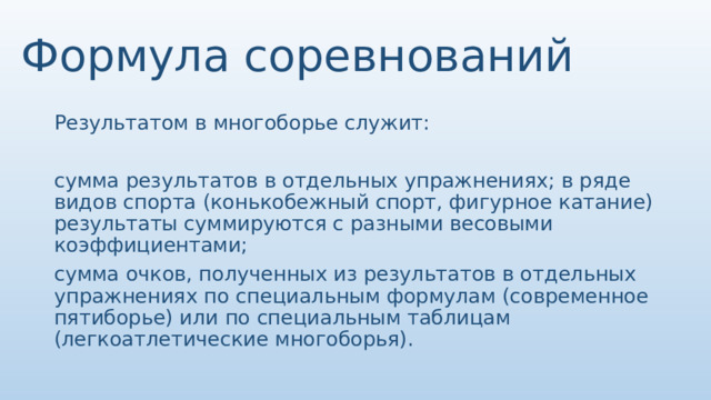 Формула соревнований Результатом в многоборье служит: сумма результатов в отдельных упражнениях; в ряде видов спорта (конькобежный спорт, фигурное катание) результаты суммируются с разными весовыми коэффициентами; сумма очков, полученных из результатов в отдельных упражнениях по специальным формулам (современное пятиборье) или по специальным таблицам (легкоатлетические многоборья). 